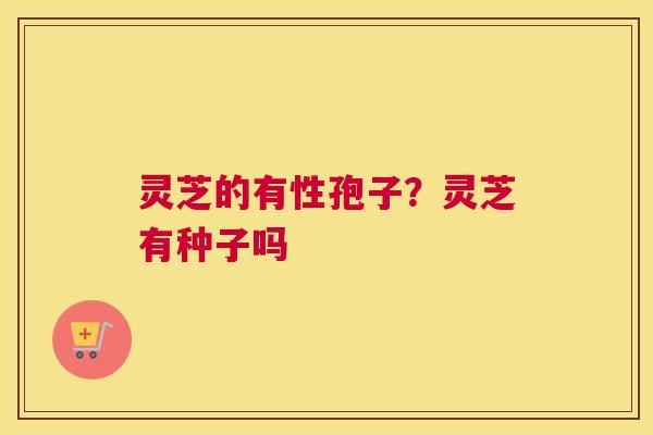 灵芝的有性孢子？灵芝有种子吗