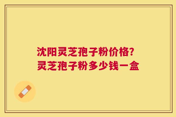 沈阳灵芝孢子粉价格？灵芝孢子粉多少钱一盒