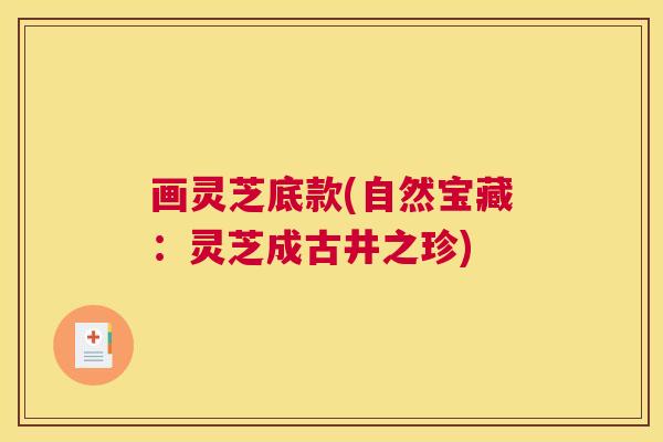 画灵芝底款(自然宝藏：灵芝成古井之珍)