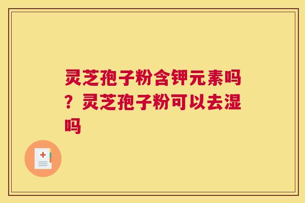 灵芝孢子粉含钾元素吗？灵芝孢子粉可以去湿吗