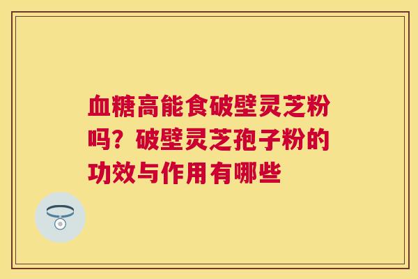 高能食破壁灵芝粉吗？破壁灵芝孢子粉的功效与作用有哪些
