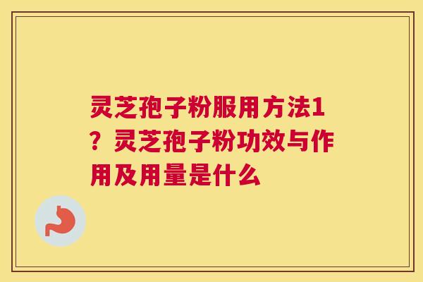 灵芝孢子粉服用方法1？灵芝孢子粉功效与作用及用量是什么