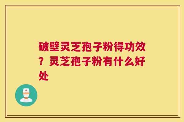 破壁灵芝孢子粉得功效？灵芝孢子粉有什么好处