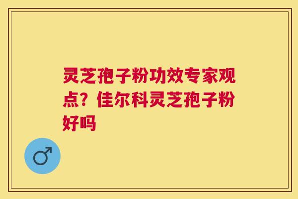 灵芝孢子粉功效专家观点？佳尔科灵芝孢子粉好吗