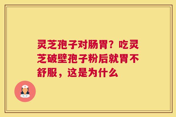 灵芝孢子对肠胃？吃灵芝破壁孢子粉后就胃不舒服，这是为什么