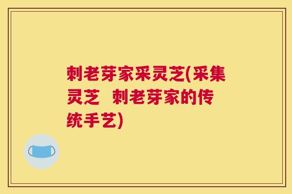 刺老芽家采灵芝(采集灵芝  刺老芽家的传统手艺)