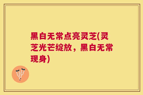 黑白无常点亮灵芝(灵芝光芒绽放，黑白无常现身)
