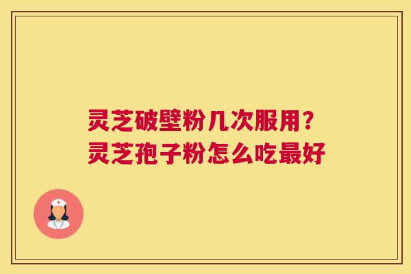 灵芝破壁粉几次服用？灵芝孢子粉怎么吃好