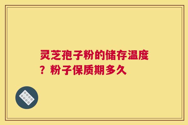 灵芝孢子粉的储存温度？粉子保质期多久