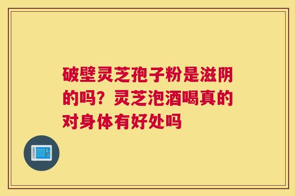 破壁灵芝孢子粉是滋阴的吗？灵芝泡酒喝真的对身体有好处吗