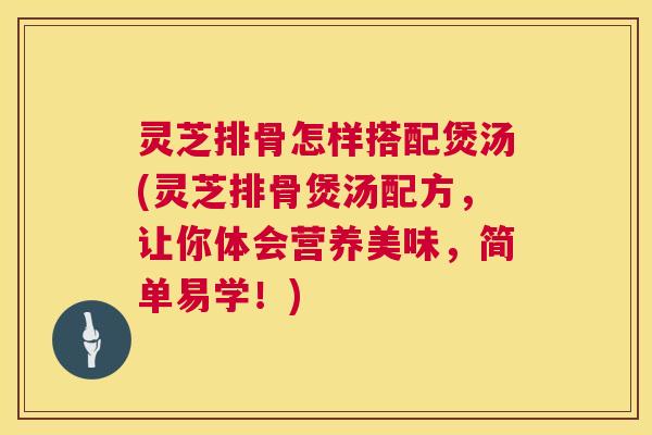 灵芝排骨怎样搭配煲汤(灵芝排骨煲汤配方，让你体会营养美味，简单易学！)