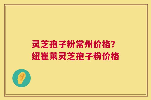 灵芝孢子粉常州价格？纽崔莱灵芝孢子粉价格