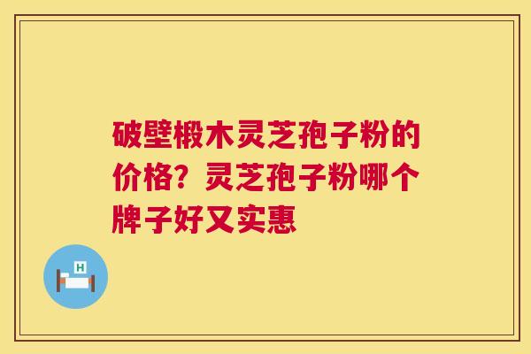 破壁椴木灵芝孢子粉的价格？灵芝孢子粉哪个牌子好又实惠
