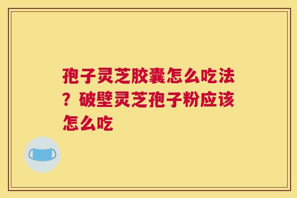 孢子灵芝胶囊怎么吃法？破壁灵芝孢子粉应该怎么吃