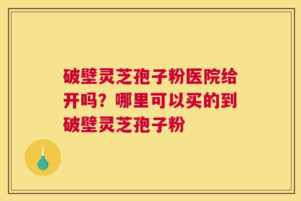 破壁灵芝孢子粉医院给开吗？哪里可以买的到破壁灵芝孢子粉