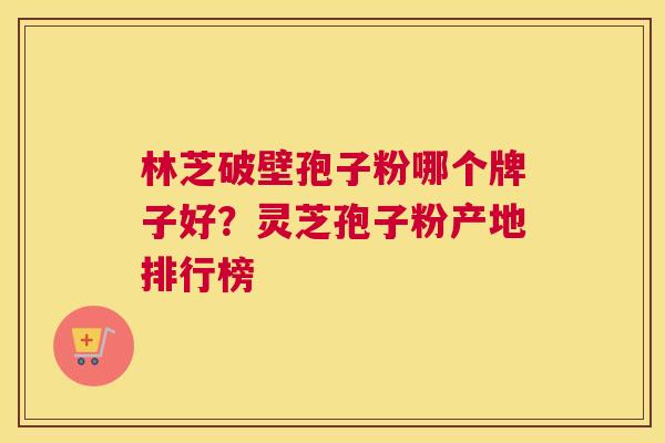 林芝破壁孢子粉哪个牌子好？灵芝孢子粉产地排行榜