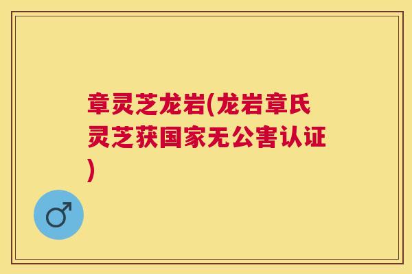章灵芝龙岩(龙岩章氏灵芝获国家无公害认证)