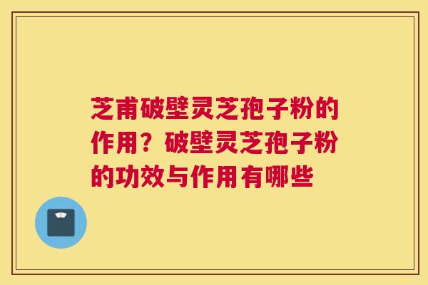 芝甫破壁灵芝孢子粉的作用？破壁灵芝孢子粉的功效与作用有哪些