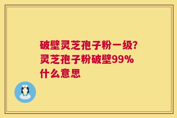 破壁灵芝孢子粉一级？灵芝孢子粉破壁99%什么意思