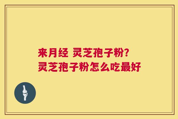 来 灵芝孢子粉？灵芝孢子粉怎么吃好