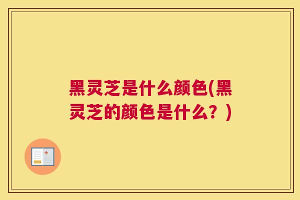 黑灵芝是什么颜色(黑灵芝的颜色是什么？)