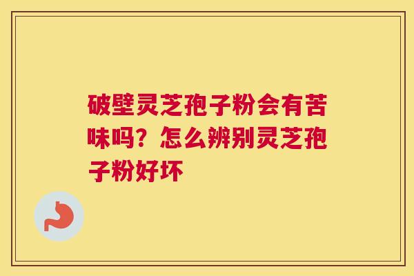 破壁灵芝孢子粉会有苦味吗？怎么辨别灵芝孢子粉好坏