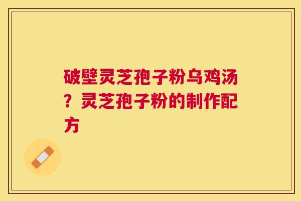 破壁灵芝孢子粉乌鸡汤？灵芝孢子粉的制作配方