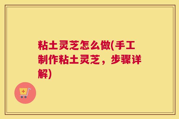 粘土灵芝怎么做(手工制作粘土灵芝，步骤详解)