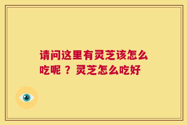 请问这里有灵芝该怎么吃呢 ？灵芝怎么吃好