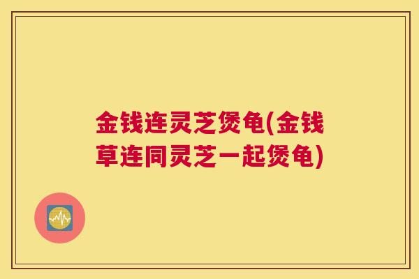 金钱连灵芝煲龟(金钱草连同灵芝一起煲龟)