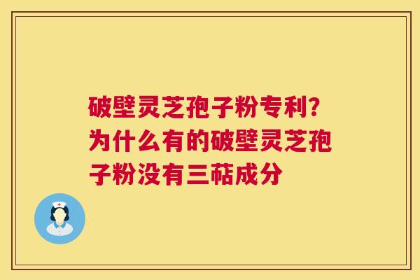 破壁灵芝孢子粉专利？为什么有的破壁灵芝孢子粉没有三萜成分