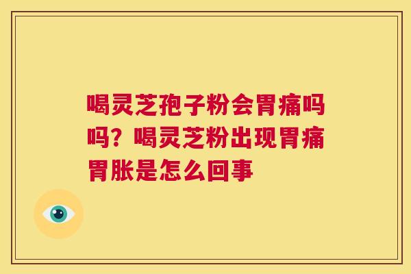 喝灵芝孢子粉会胃痛吗吗？喝灵芝粉出现胃痛胃胀是怎么回事