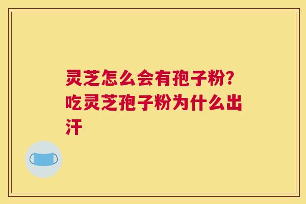 灵芝怎么会有孢子粉？吃灵芝孢子粉为什么出汗