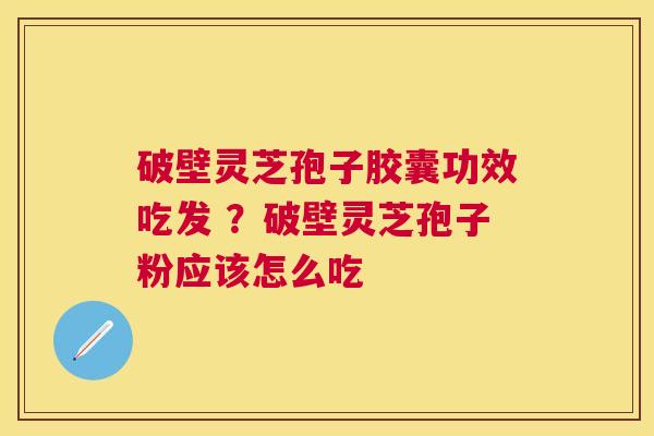 破壁灵芝孢子胶囊功效吃发 ？破壁灵芝孢子粉应该怎么吃