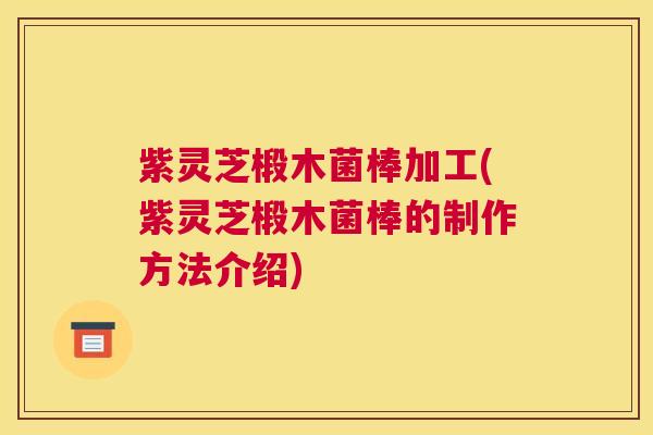 紫灵芝椴木菌棒加工(紫灵芝椴木菌棒的制作方法介绍)