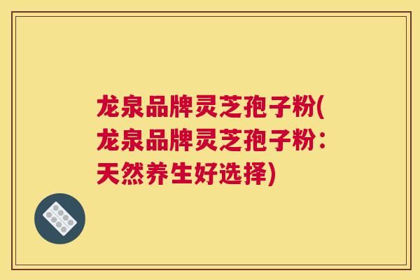 龙泉品牌灵芝孢子粉(龙泉品牌灵芝孢子粉：天然养生好选择)