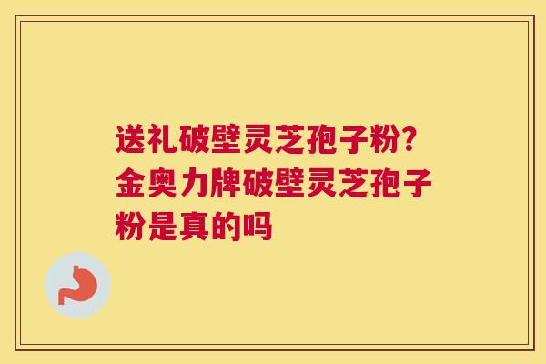 送礼破壁灵芝孢子粉？金奥力牌破壁灵芝孢子粉是真的吗