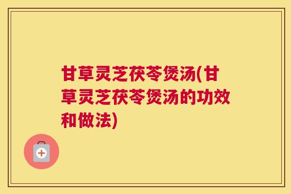 甘草灵芝茯苓煲汤(甘草灵芝茯苓煲汤的功效和做法)