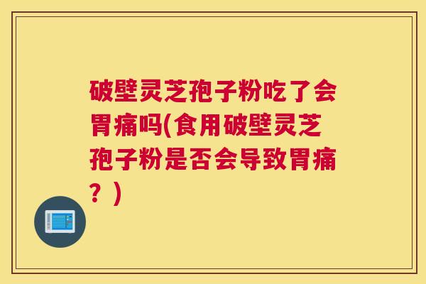 破壁灵芝孢子粉吃了会胃痛吗(食用破壁灵芝孢子粉是否会导致胃痛？)
