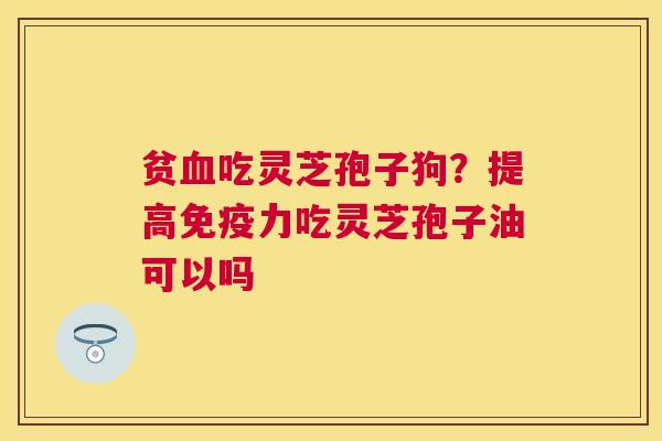 贫吃灵芝孢子狗？提高免疫力吃灵芝孢子油可以吗