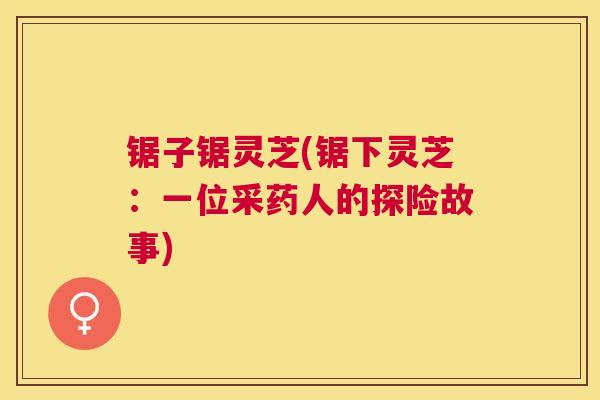 锯子锯灵芝(锯下灵芝：一位采药人的探险故事)