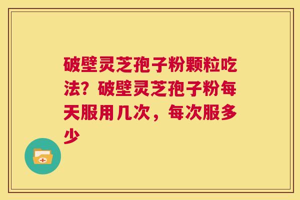 破壁灵芝孢子粉颗粒吃法？破壁灵芝孢子粉每天服用几次，每次服多少