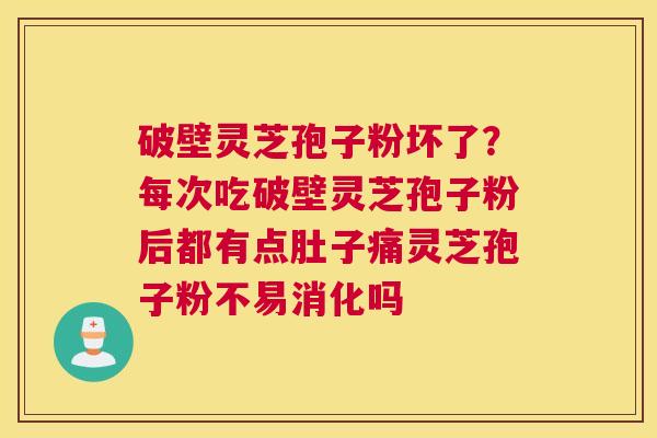 破壁灵芝孢子粉坏了？每次吃破壁灵芝孢子粉后都有点肚子痛灵芝孢子粉不易消化吗