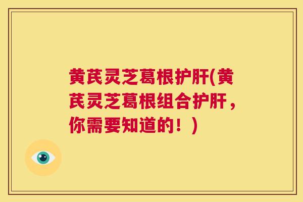 黄芪灵芝葛根(黄芪灵芝葛根组合，你需要知道的！)