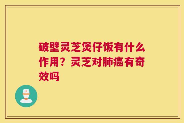 破壁灵芝煲仔饭有什么作用？灵芝对有奇效吗