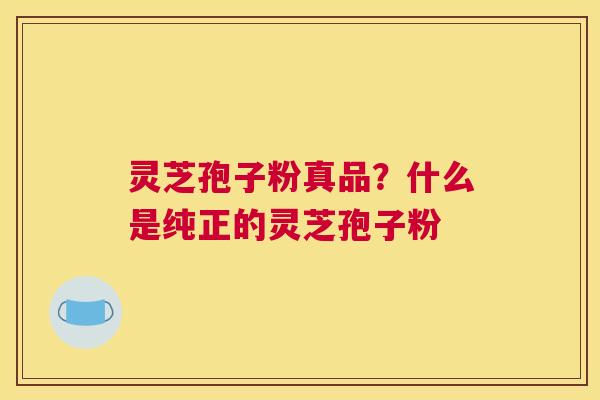 灵芝孢子粉真品？什么是纯正的灵芝孢子粉