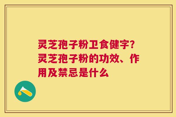 灵芝孢子粉卫食健字？灵芝孢子粉的功效、作用及禁忌是什么