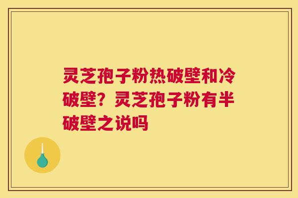 灵芝孢子粉热破壁和冷破壁？灵芝孢子粉有半破壁之说吗