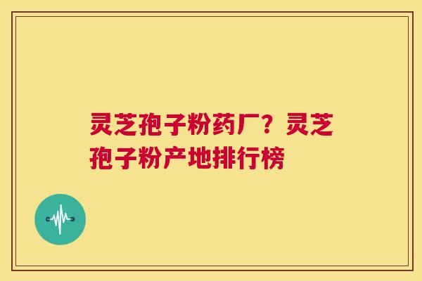 灵芝孢子粉药厂？灵芝孢子粉产地排行榜