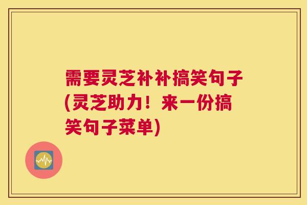 需要灵芝补补搞笑句子(灵芝助力！来一份搞笑句子菜单)